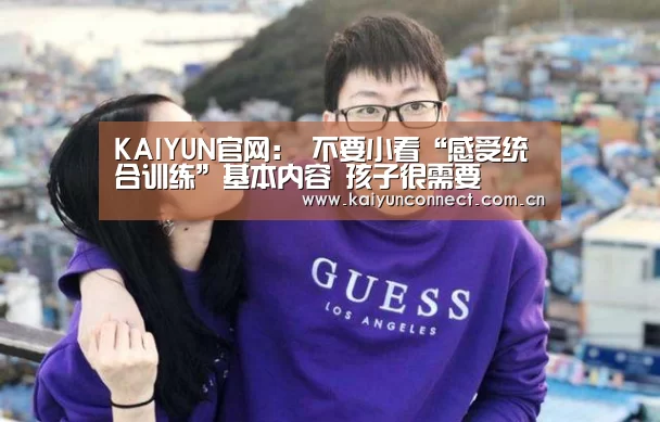 KAIYUN官网:
不要小看“感受统合训练”基本内容 孩子很需要(图2) 开云体育